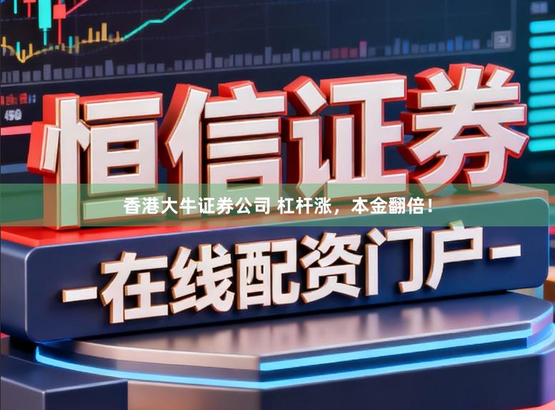 香港大牛证券公司 杠杆涨，本金翻倍！