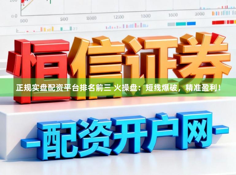 正规实盘配资平台排名前三 火操盘：短线爆破，精准盈利！
