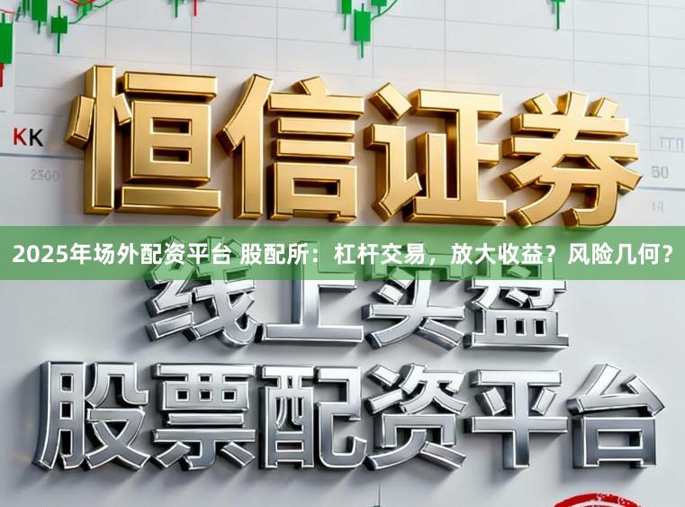 2025年场外配资平台 股配所：杠杆交易，放大收益？风险几何？