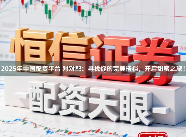 2025年中国配资平台 对对配：寻找你的完美搭档，开启甜蜜之旅！