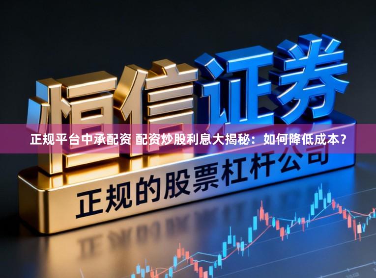 正规平台中承配资 配资炒股利息大揭秘：如何降低成本？