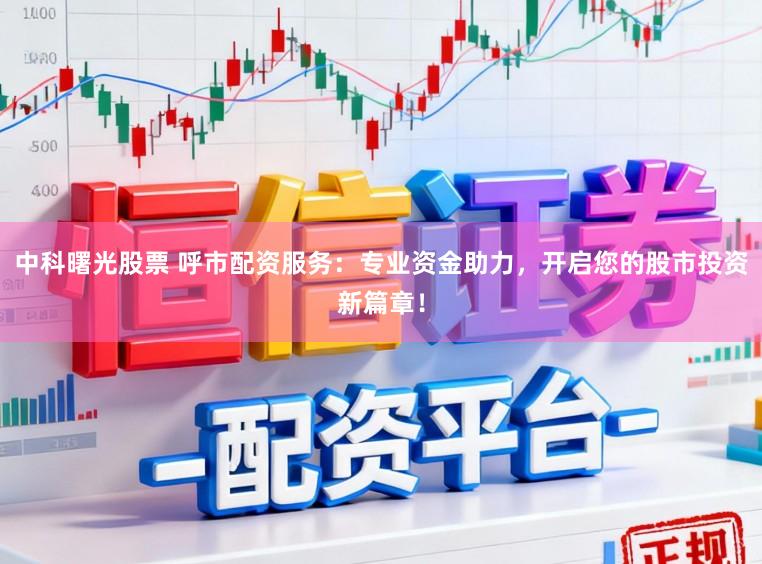 中科曙光股票 呼市配资服务：专业资金助力，开启您的股市投资新篇章！