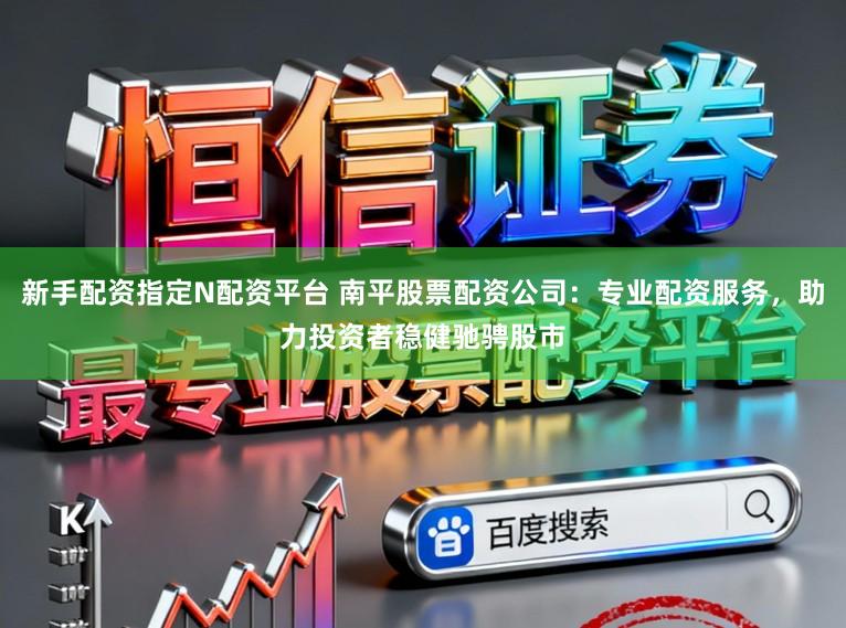 新手配资指定N配资平台 南平股票配资公司：专业配资服务，助力投资者稳健驰骋股市