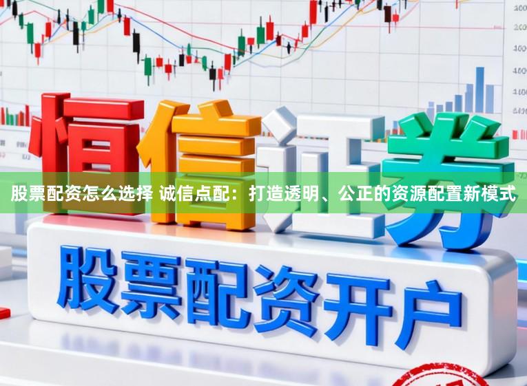股票配资怎么选择 诚信点配：打造透明、公正的资源配置新模式