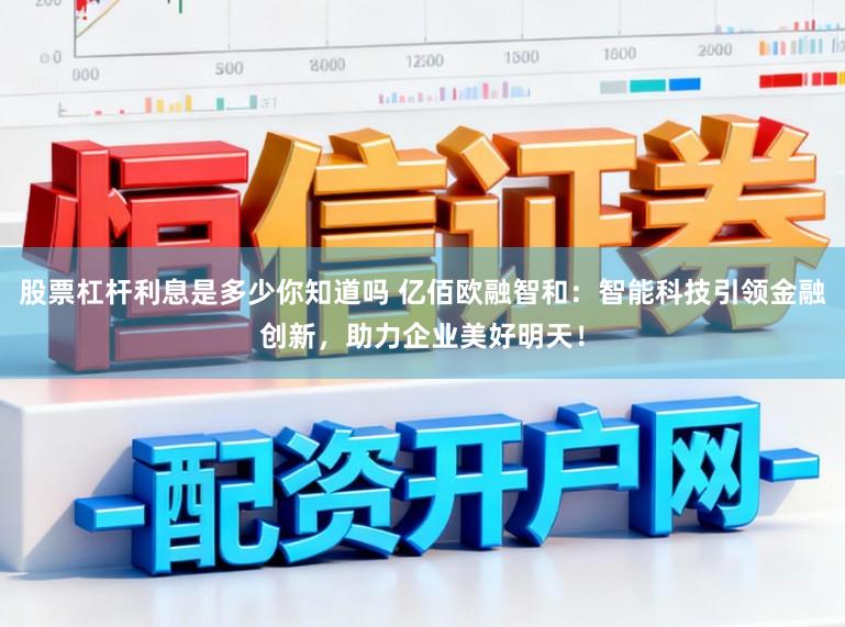 股票杠杆利息是多少你知道吗 亿佰欧融智和：智能科技引领金融创新，助力企业美好明天！