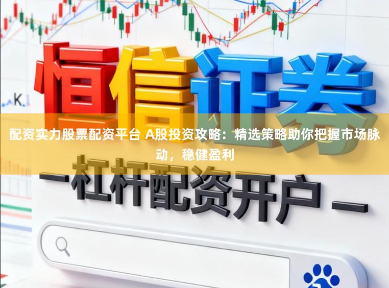 配资实力股票配资平台 A股投资攻略：精选策略助你把握市场脉动，稳健盈利