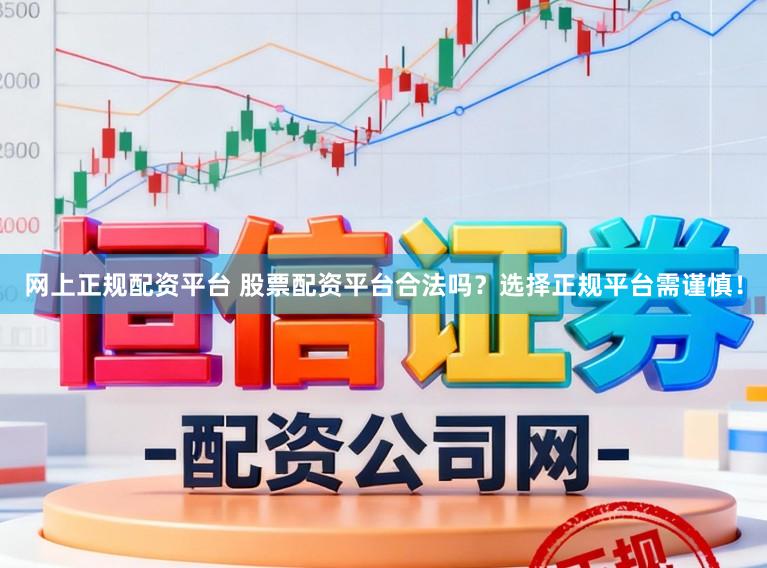 网上正规配资平台 股票配资平台合法吗？选择正规平台需谨慎！