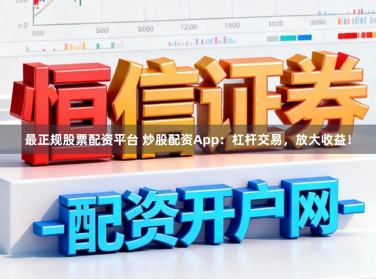 最正规股票配资平台 炒股配资App：杠杆交易，放大收益！