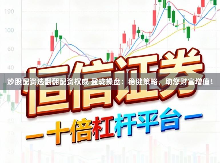炒股配资选翻翻配资权威 盈珑操盘：稳健策略，助您财富增值！