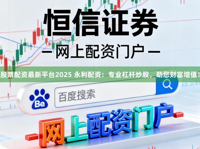 股票配资最新平台2025 永利配资：专业杠杆炒股，助您财富增值！