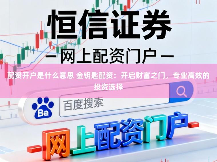 配资开户是什么意思 金钥匙配资：开启财富之门，专业高效的投资选择