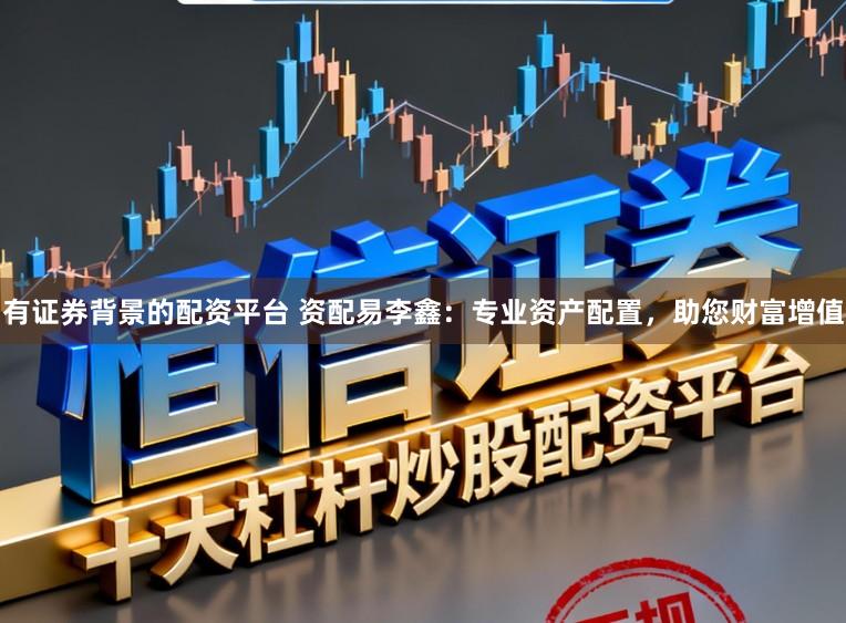有证券背景的配资平台 资配易李鑫：专业资产配置，助您财富增值