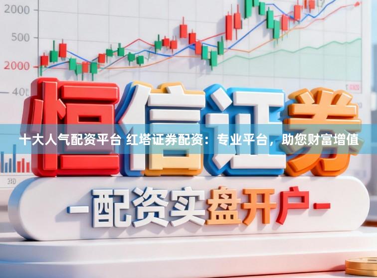 十大人气配资平台 红塔证券配资：专业平台，助您财富增值
