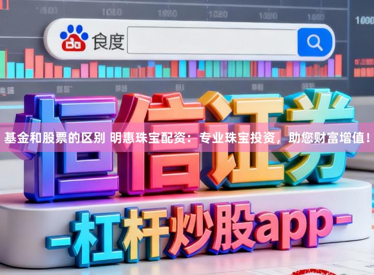 基金和股票的区别 明惠珠宝配资：专业珠宝投资，助您财富增值！