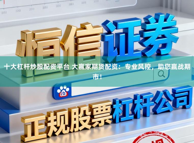 十大杠杆炒股配资平台 大赢家期货配资：专业风控，助您赢战期市！