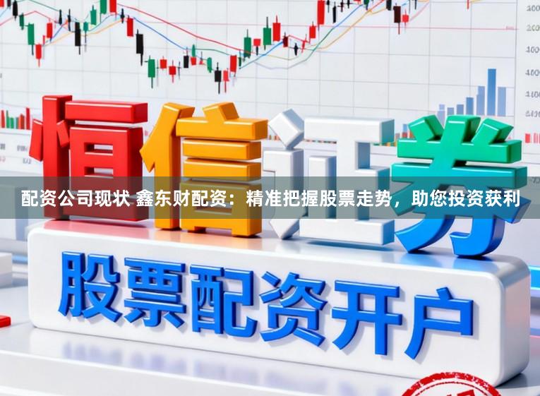 配资公司现状 鑫东财配资：精准把握股票走势，助您投资获利