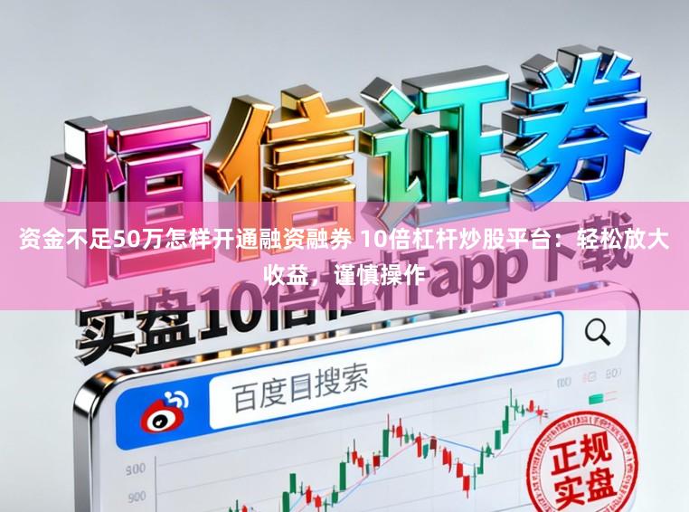 资金不足50万怎样开通融资融券 10倍杠杆炒股平台：轻松放大收益，谨慎操作