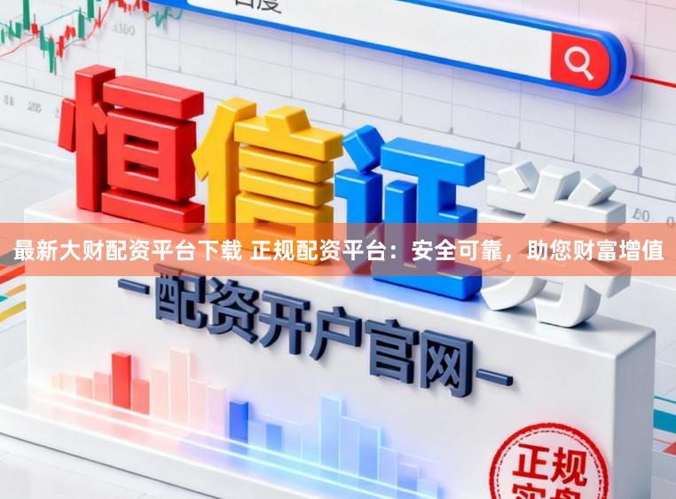 最新大财配资平台下载 正规配资平台：安全可靠，助您财富增值