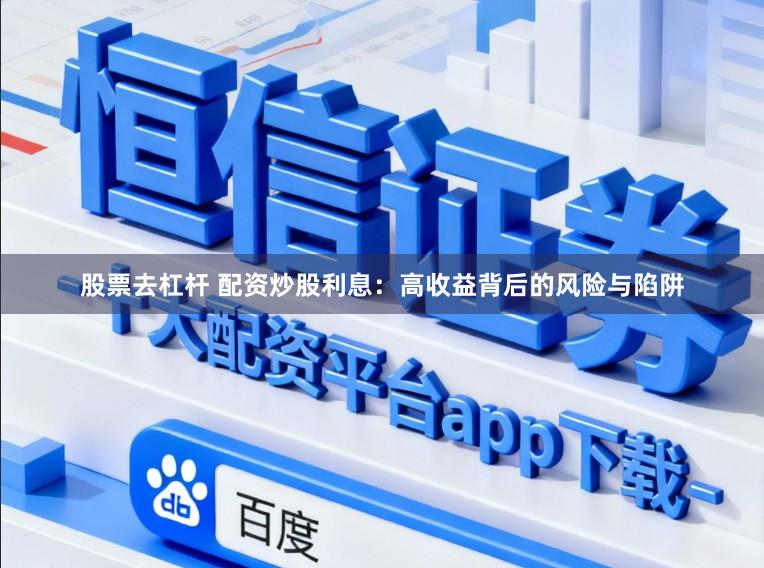 股票去杠杆 配资炒股利息：高收益背后的风险与陷阱
