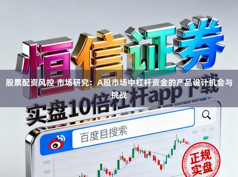股票配资风控 市场研究：A股市场中杠杆资金的产品设计机会与挑战