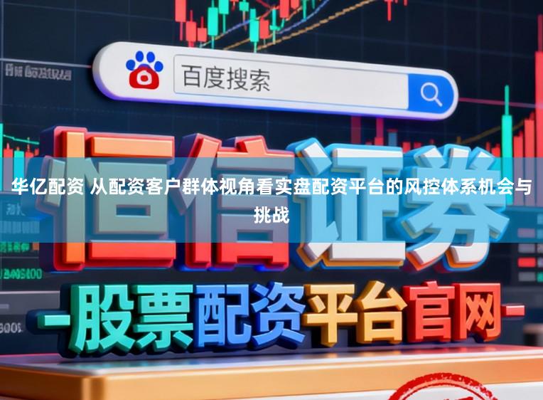 华亿配资 从配资客户群体视角看实盘配资平台的风控体系机会与挑战