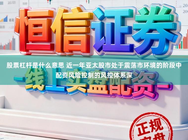股票杠杆是什么意思 近一年亚太股市处于震荡市环境的阶段中配资风险控制的风控体系深