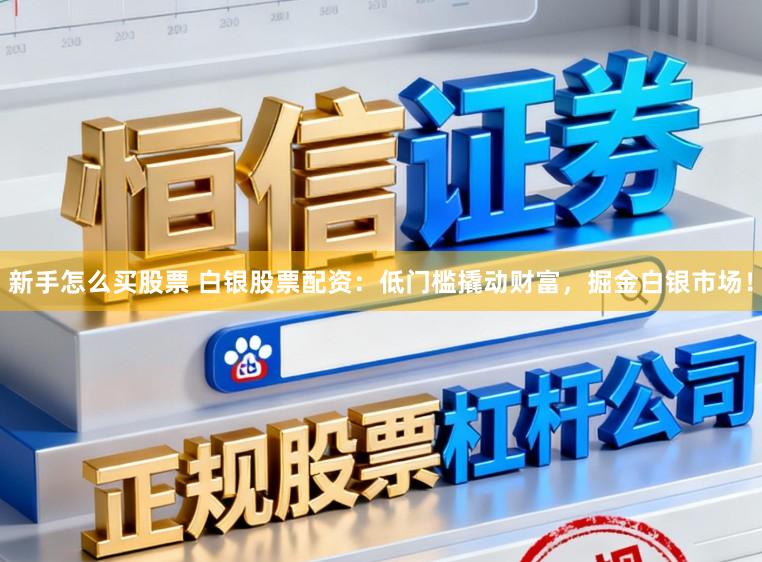 新手怎么买股票 白银股票配资：低门槛撬动财富，掘金白银市场！