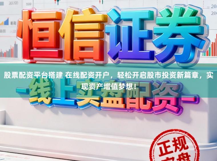 股票配资平台搭建 在线配资开户，轻松开启股市投资新篇章，实现资产增值梦想！