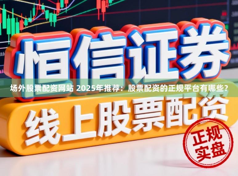 场外股票配资网站 2025年推荐：股票配资的正规平台有哪些？