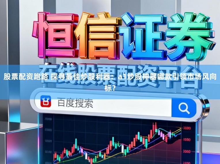 股票配资跑路 探寻最佳炒股利器：a1炒股神器哪款引领市场风向标？