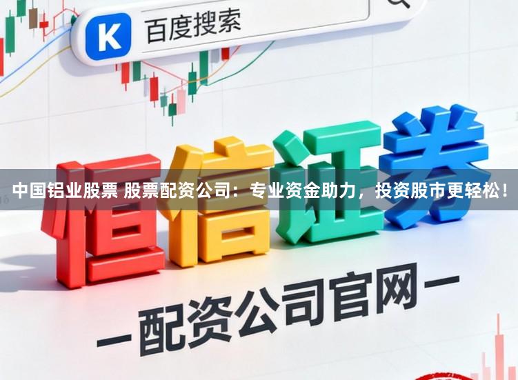 中国铝业股票 股票配资公司：专业资金助力，投资股市更轻松！