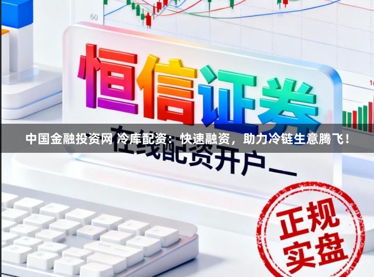 中国金融投资网 冷库配资：快速融资，助力冷链生意腾飞！