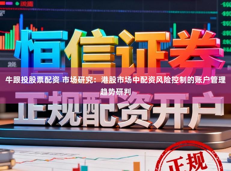 牛跟投股票配资 市场研究：港股市场中配资风险控制的账户管理趋势研判