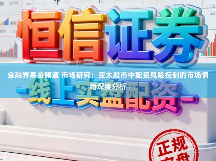 金融界基金频道 市场研究：亚太股市中配资风险控制的市场情绪深度分析