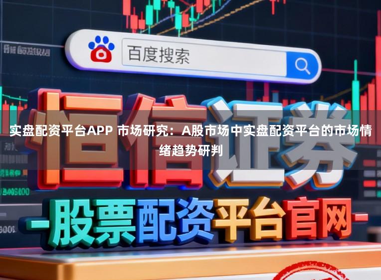 实盘配资平台APP 市场研究：A股市场中实盘配资平台的市场情绪趋势研判