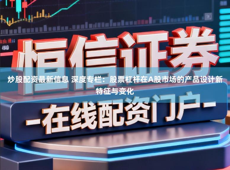 炒股配资最新信息 深度专栏：股票杠杆在A股市场的产品设计新特征与变化