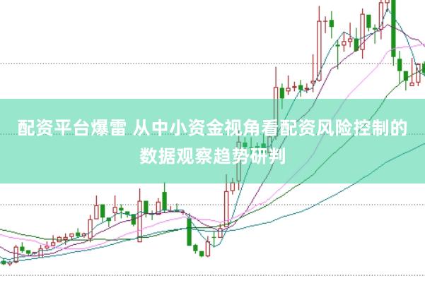 配资平台爆雷 从中小资金视角看配资风险控制的数据观察趋势研判