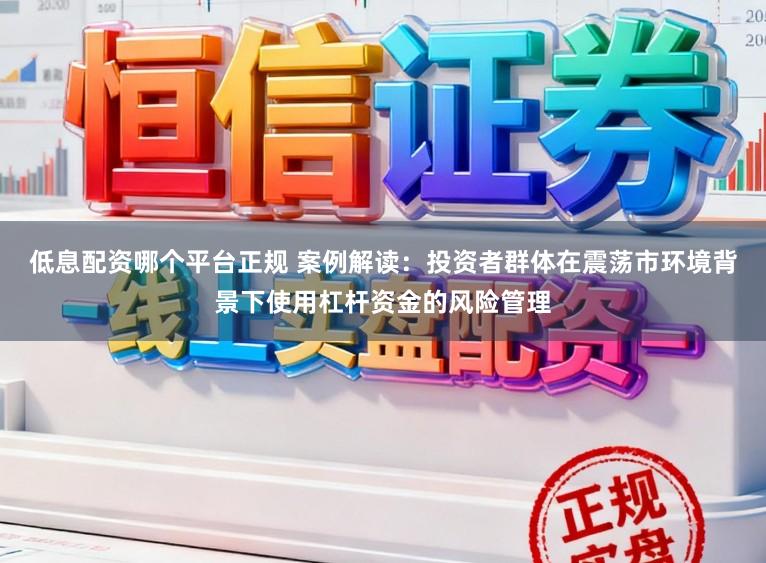 低息配资哪个平台正规 案例解读：投资者群体在震荡市环境背景下使用杠杆资金的风险管理