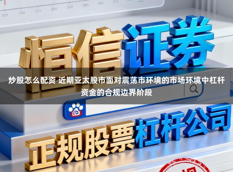 炒股怎么配资 近期亚太股市面对震荡市环境的市场环境中杠杆资金的合规边界阶段