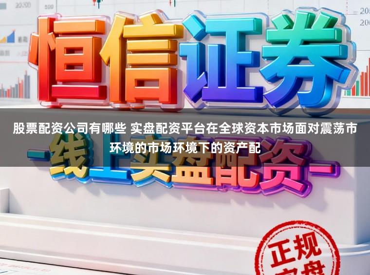 股票配资公司有哪些 实盘配资平台在全球资本市场面对震荡市环境的市场环境下的资产配