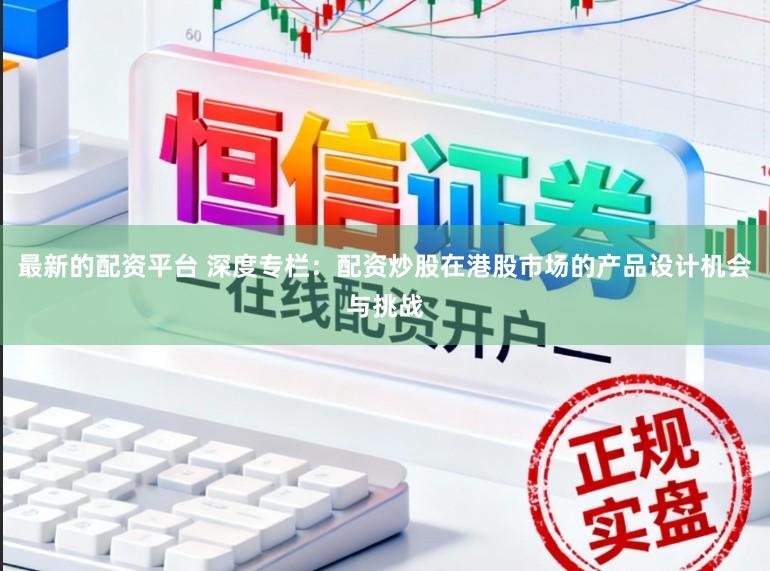 最新的配资平台 深度专栏：配资炒股在港股市场的产品设计机会与挑战