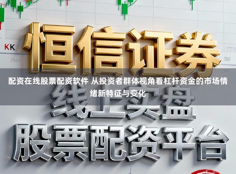 配资在线股票配资软件 从投资者群体视角看杠杆资金的市场情绪新特征与变化