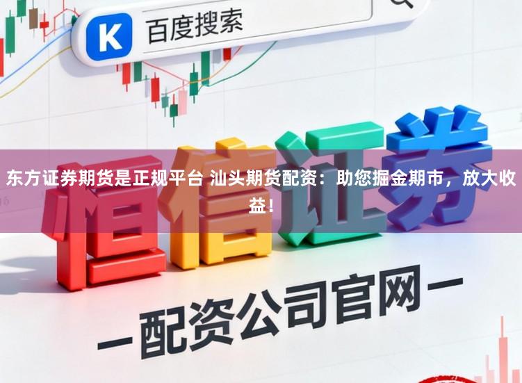 东方证券期货是正规平台 汕头期货配资：助您掘金期市，放大收益！