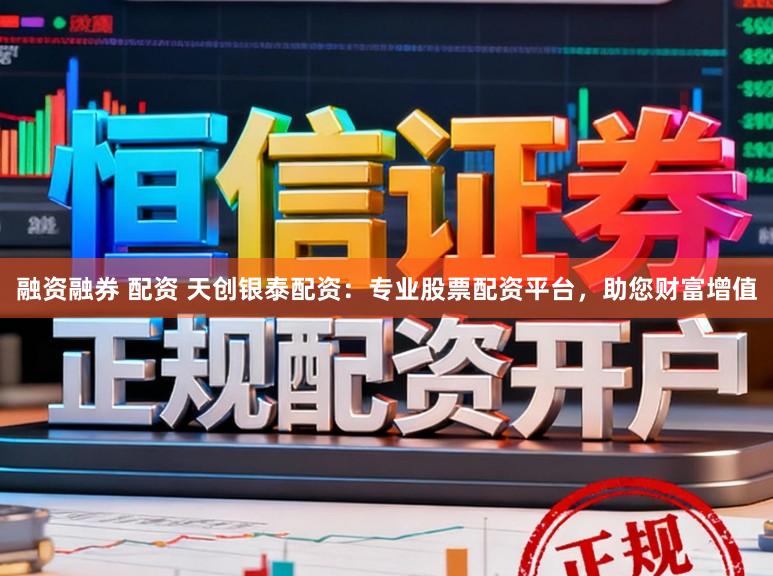融资融券 配资 天创银泰配资：专业股票配资平台，助您财富增值