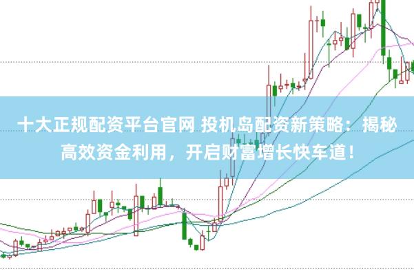 十大正规配资平台官网 投机岛配资新策略：揭秘高效资金利用，开启财富增长快车道！