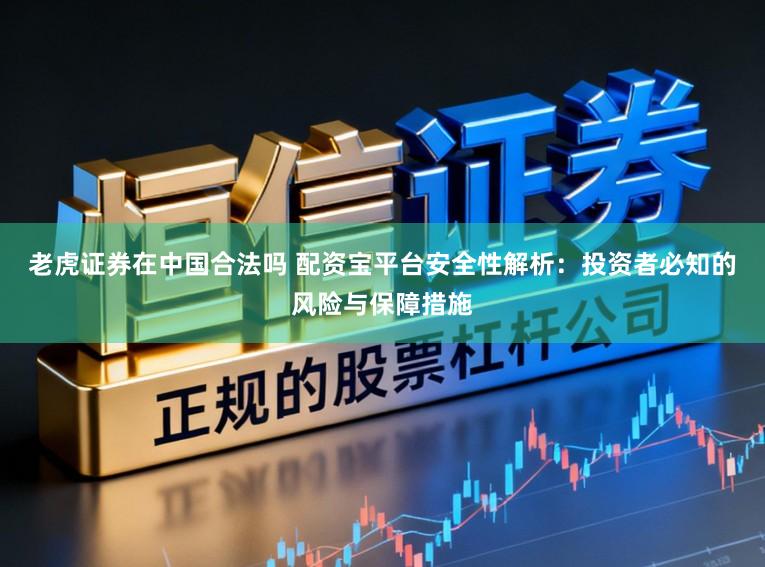 老虎证券在中国合法吗 配资宝平台安全性解析：投资者必知的风险与保障措施