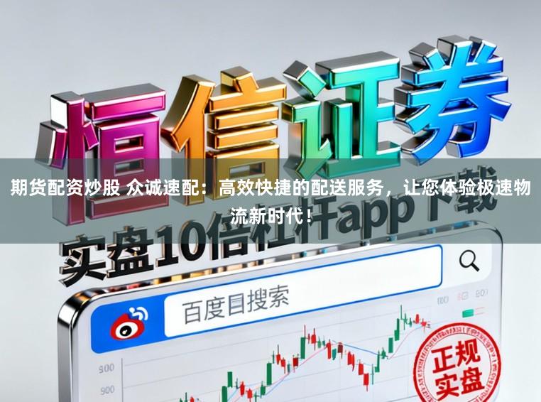 期货配资炒股 众诚速配：高效快捷的配送服务，让您体验极速物流新时代！