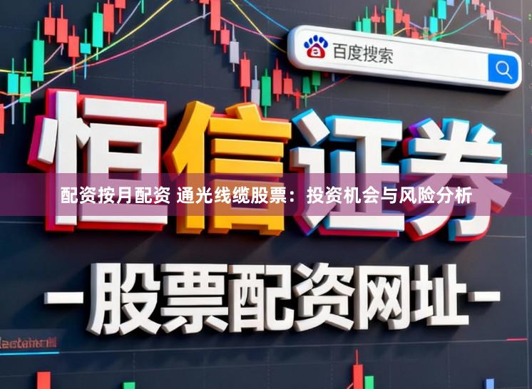 配资按月配资 通光线缆股票：投资机会与风险分析