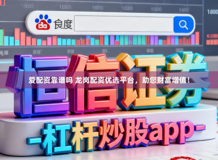爱配资靠谱吗 龙岗配资优选平台，助您财富增值！