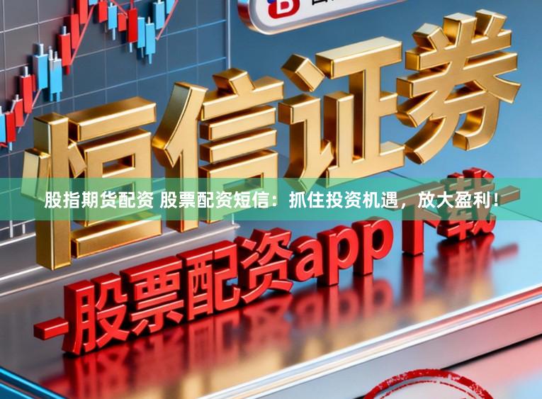 股指期货配资 股票配资短信：抓住投资机遇，放大盈利！